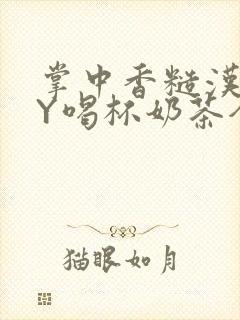 掌中香糙汉HBY喝杯奶茶全文