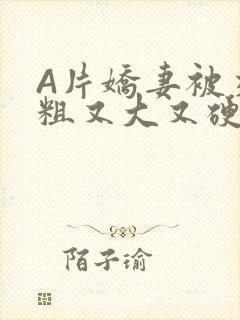 A片娇妻被交换粗又大又硬V