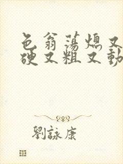 色翁荡熄又大又硬又粗又动态图