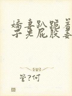 娇妻趴跪着掀裙子光屁股姜罚