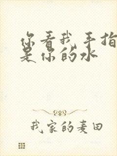 你看我手指上全是你的水