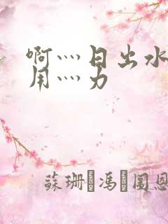 啊灬日出水了灬用灬力