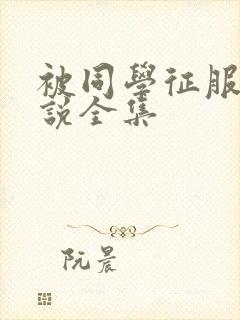 被同学征服的小说全集