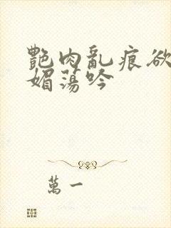 艳肉乱痕欲艳春媚荡吟