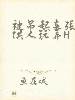 被吊起来张开腿供人玩弄H