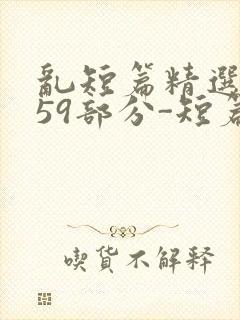 乱短篇精选-第59部分-短篇