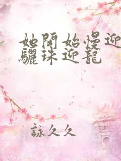 她开始慢迎迎合骊珠迎龙