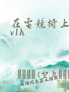 在电竞椅上做1v1h