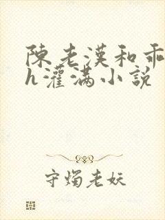 陈老汉和乖乖女h灌满小说