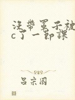 没带罩子被校霸c了一节课