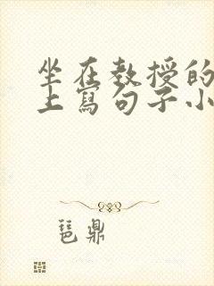 坐在教授的根茎上写句子小说