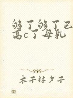够了够了已经到高c了母乳