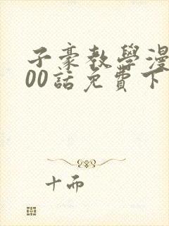 子豪教学漫画200话免费下拉