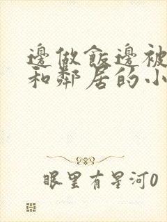 边做饭边被躁我和邻居的小