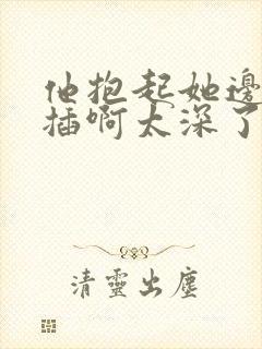 他抱起她边走边插啊太深了