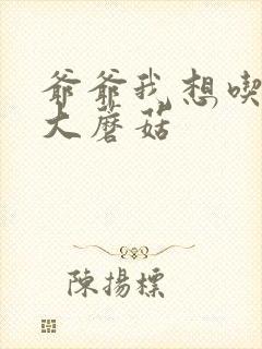 爷爷我想吃你的大蘑菇