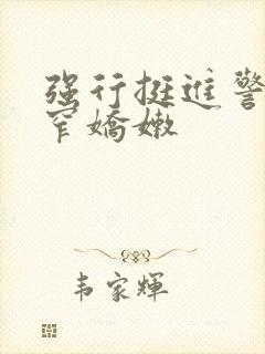 强行挺进警花紧窄娇嫩