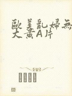 欧美乱妇无乱码大黄A片