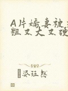 A片娇妻被交换粗又大又硬