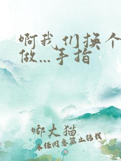 啊我们换个地方做...手指