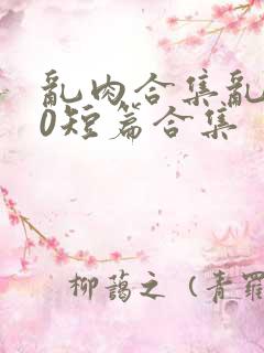 乱肉合集乱500短篇合集