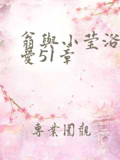 翁与小莹浴室欢爱51章