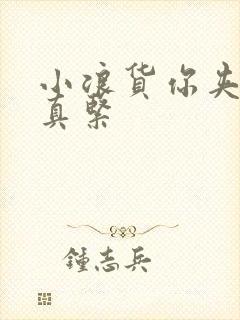 小浪货你夹得我真紧