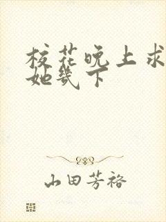 校花晚上求我桶她几下