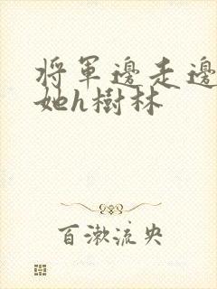 将军边走边挺进她h树林