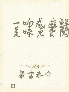 一吻成瘾鲜妻太美味免费阅读