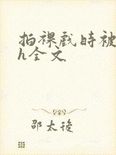 拍裸戏时被c了h全文