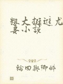 粗大挺进尤物娇妻小说