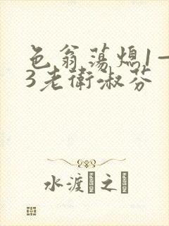 色翁荡熄1—13老卫淑芬