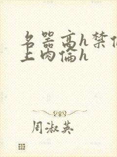 名器高h禁伦桌上肉伦h
