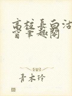 高校长白沽无弹窗笔趣阁