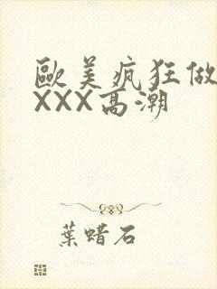 欧美疯狂做爰XXXX高潮