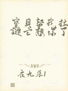 宝贝帮我拉开拉链它想你了