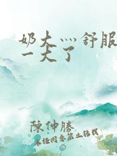 奶大灬舒服灬太一大了