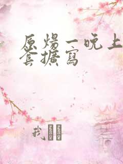 原炀一晚上9个套扩写