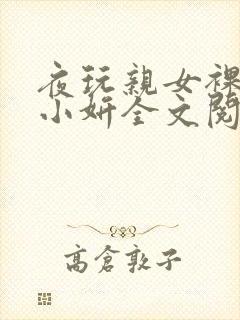 夜玩亲女裸睡的小妍全文阅读