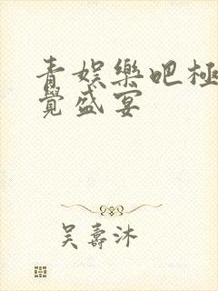 青娱乐吧极品视觉盛宴