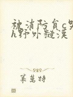 被消防员c哭高h野外糙汉