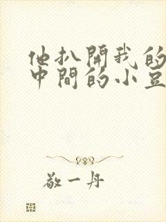 他扒开我的腿吃中间的小豆豆