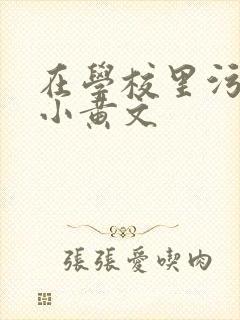 在学校里污污的小黄文