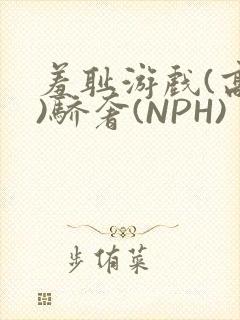 羞耻游戏(高H)骄奢(NPH)