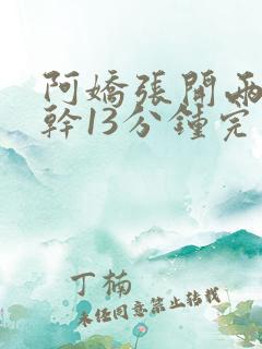 阿娇张开两腿实干13分钟完整版