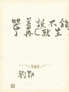 哭着说不能再C了再C就生了