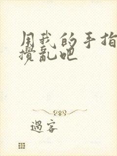 用我的手指来来搅乱吧