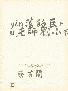 yin荡的巨ru老师刘小棉