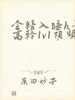 含精入睡h青梅高干1v1视频